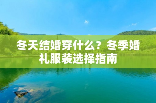 冬天结婚穿什么?冬季婚礼服装选择指南 冬天结婚穿什么?冬季婚礼服装选择指南