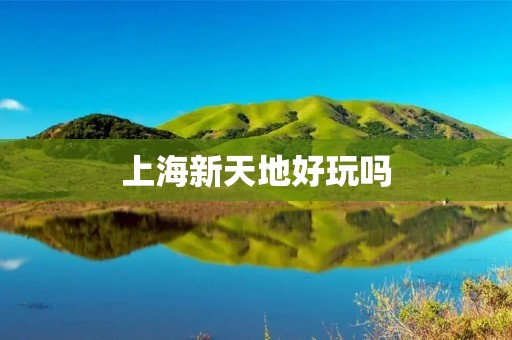 上海新天地好玩吗 上海新天地好玩吗