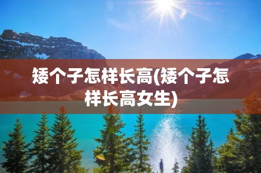 矮个子怎样长高(矮个子怎样长高女生)