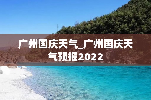 广州国庆天气_广州国庆天气预报2022 广州国庆天气_广州国庆天气预报2022