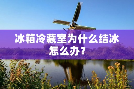 冰箱冷藏室为什么结冰怎么办？