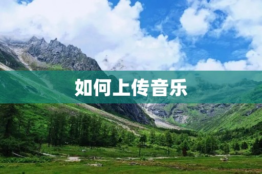 如何上传音乐:一步步教你上传音乐到网站 如何上传音乐:一步步教你上传音乐到网站