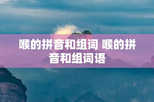 喉的拼音和组词 喉的拼音和组词语 喉的拼音和组词 喉的拼音和组词语