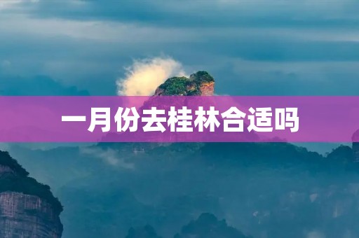 一月份去桂林合适吗 一月份去桂林合适吗