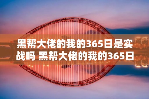 黑帮大佬的我的365日是实战吗 黑帮大佬的我的365日是实战吗还是虚拟 黑帮大佬的我的365日是实战吗 黑帮大佬的我的365日是实战吗还是虚拟