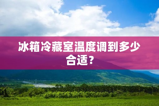 冰箱冷藏室温度调到多少合适？