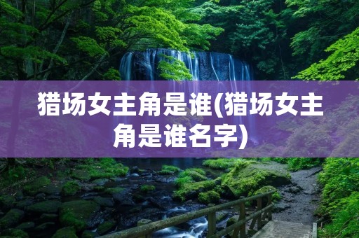 猎场女主角是谁(猎场女主角是谁名字) 猎场女主角是谁(猎场女主角是谁名字)