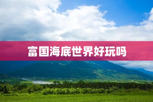 富国海底世界好玩吗 富国海底世界好玩吗