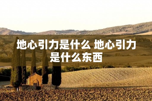 地心引力是什么 地心引力是什么东西 地心引力是什么 地心引力是什么东西