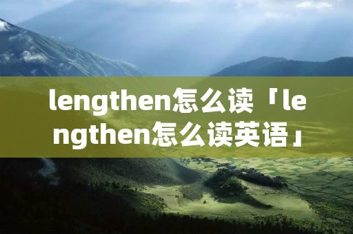 lengthen怎么读「lengthen怎么读英语」 lengthen怎么读「lengthen怎么读英语」