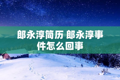 郎永淳简历 郎永淳事件怎么回事