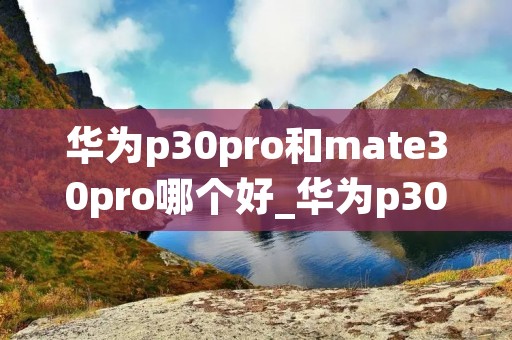 华为p30pro和mate30pro哪个好_华为p30pro与华为mate30pro谁更强大 华为p30pro和mate30pro哪个好_华为p30pro与华为mate30pro谁更强大
