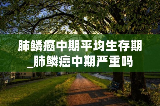 肺鳞癌中期平均生存期_肺鳞癌中期严重吗