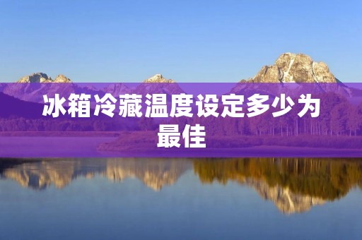 冰箱冷藏温度设定多少为最佳 冰箱冷藏温度设定多少为最佳