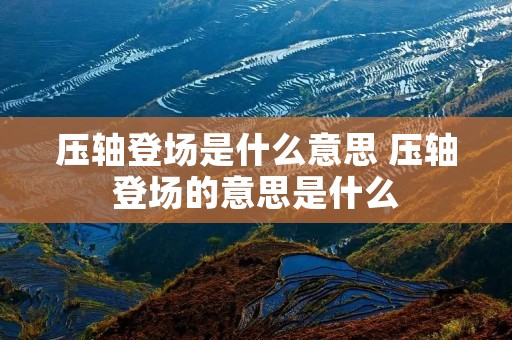 压轴登场是什么意思 压轴登场的意思是什么