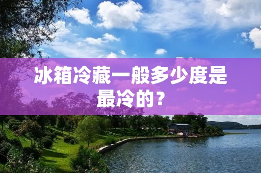 冰箱冷藏一般多少度是最冷的？