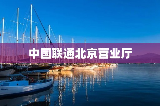 中国联通北京营业厅：为您提供便捷高效的通信服务