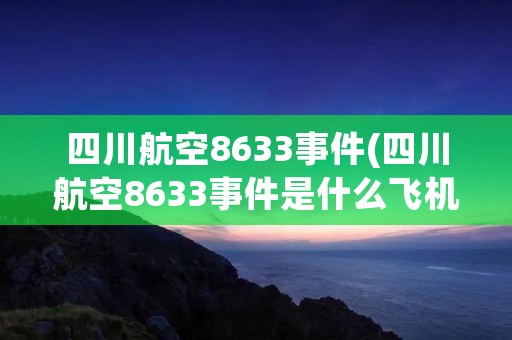 四川航空8633事件(四川航空8633事件是什么飞机) 四川航空8633事件(四川航空8633事件是什么飞机)