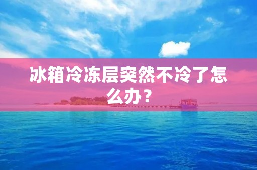 冰箱冷冻层突然不冷了怎么办? 冰箱冷冻层突然不冷了怎么办?