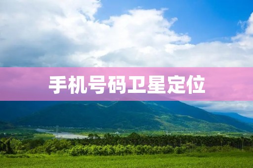 手机号码卫星定位:解析技术原理与应用前景 手机号码卫星定位:解析技术原理与应用前景