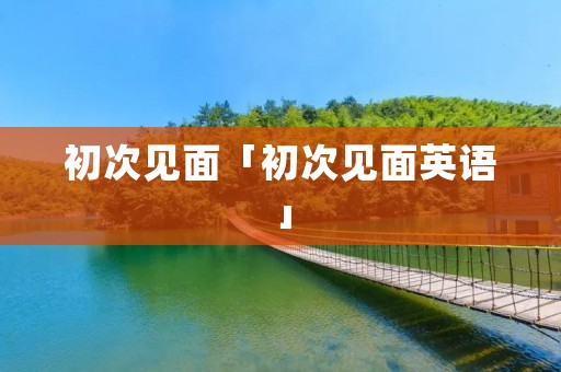 初次见面「初次见面英语」