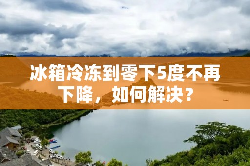 冰箱冷冻到零下5度不再下降,如何解决? 冰箱冷冻到零下5度不再下降,如何解决?