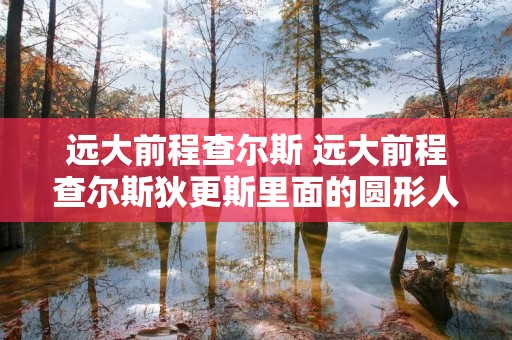 远大前程查尔斯 远大前程查尔斯狄更斯里面的圆形人物是哪些