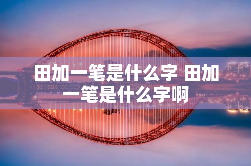 田加一笔是什么字 田加一笔是什么字啊