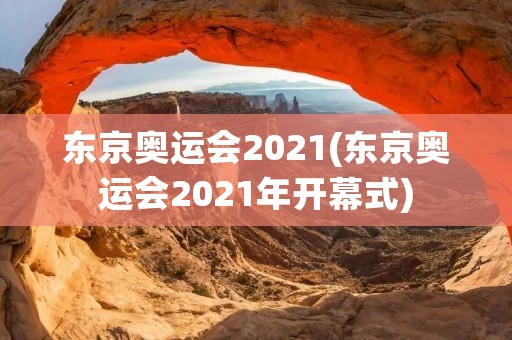 东京奥运会2021(东京奥运会2021年开幕式)