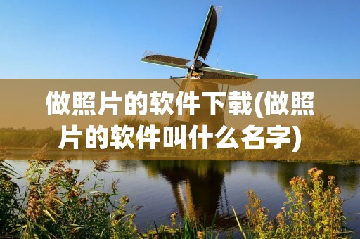 做照片的软件下载(做照片的软件叫什么名字)