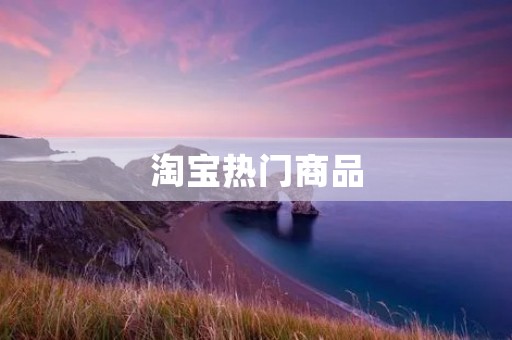 淘宝热门商品:揭秘淘宝热销产品背后的成功密码 淘宝热门商品:揭秘淘宝热销产品背后的成功密码