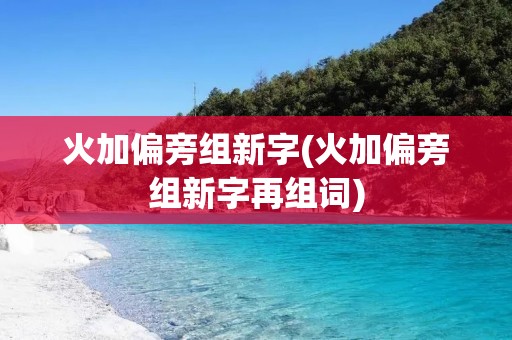 火加偏旁组新字(火加偏旁组新字再组词) 火加偏旁组新字(火加偏旁组新字再组词)