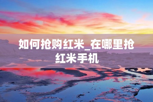 如何抢购红米_在哪里抢红米手机