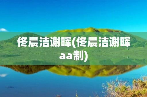佟晨洁谢晖(佟晨洁谢晖aa制)