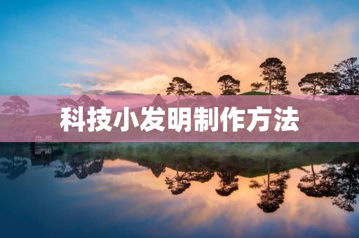科技小发明制作方法:让生活更便捷的创意之道 科技小发明制作方法:让生活更便捷的创意之道