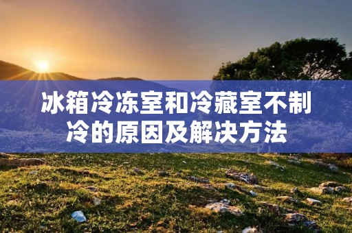 冰箱冷冻室和冷藏室不制冷的原因及解决方法