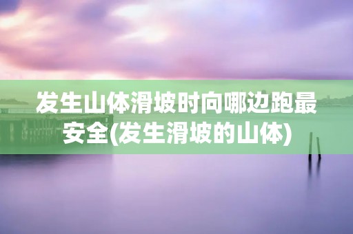 发生山体滑坡时向哪边跑最安全(发生滑坡的山体) 发生山体滑坡时向哪边跑最安全(发生滑坡的山体)