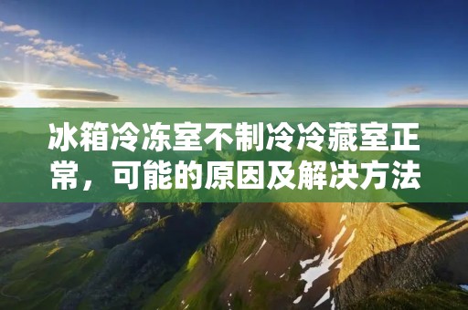 冰箱冷冻室不制冷冷藏室正常，可能的原因及解决方法
