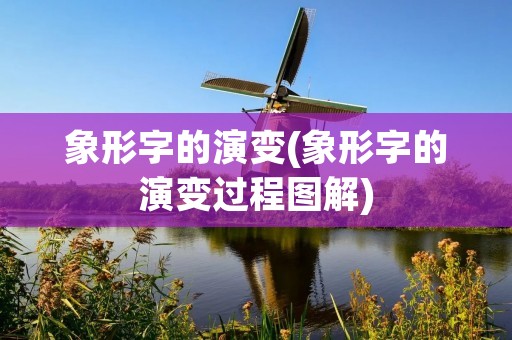 象形字的演变(象形字的演变过程图解) 象形字的演变(象形字的演变过程图解)