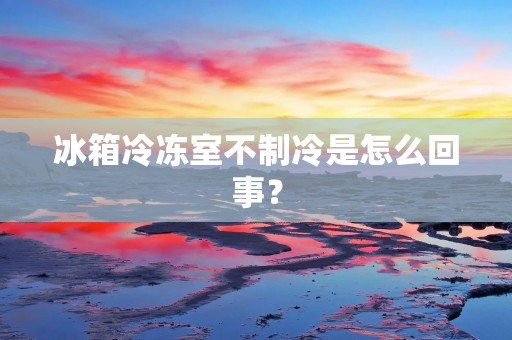 冰箱冷冻室不制冷是怎么回事？