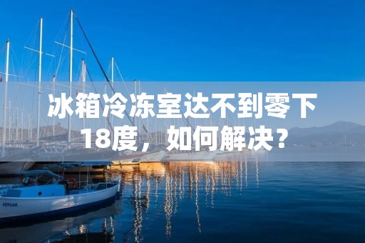 冰箱冷冻室达不到零下18度,如何解决? 冰箱冷冻室达不到零下18度,如何解决?