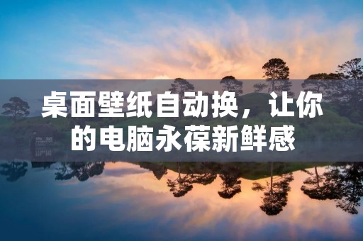 桌面壁纸自动换,让你的电脑永葆新鲜感 桌面壁纸自动换,让你的电脑永葆新鲜感