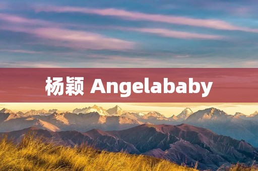 杨颖 Angelababy：华语电影界的时尚偶像