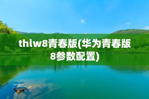 thlw8青春版(华为青春版8参数配置)