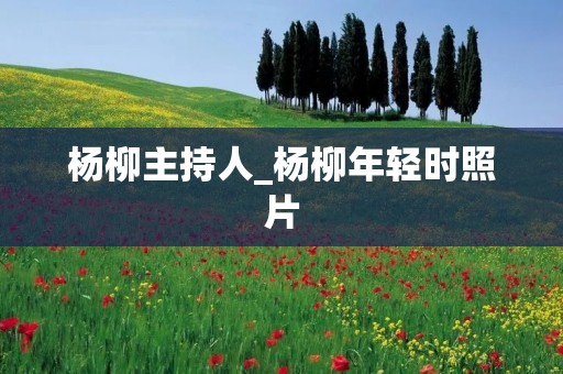 杨柳主持人_杨柳年轻时照片 杨柳主持人_杨柳年轻时照片