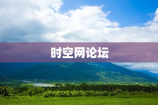 时空网论坛:探索无限可能的虚拟交流平台 时空网论坛:探索无限可能的虚拟交流平台