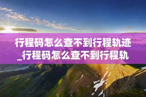 行程码怎么查不到行程轨迹_行程码怎么查不到行程轨迹打什么电话