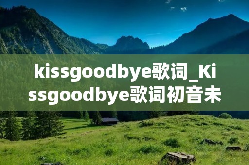 kissgoodbye歌词_Kissgoodbye歌词初音未来 kissgoodbye歌词_Kissgoodbye歌词初音未来