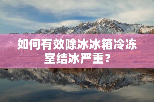 如何有效除冰冰箱冷冻室结冰严重? 如何有效除冰冰箱冷冻室结冰严重?