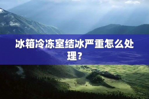 冰箱冷冻室结冰严重怎么处理？